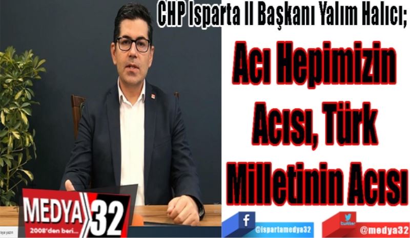 CHP Isparta İl Başkanı Yalım Halıcı; 
Acı Hepimizin 
Acısı, Türk 
Milletinin Acısı
