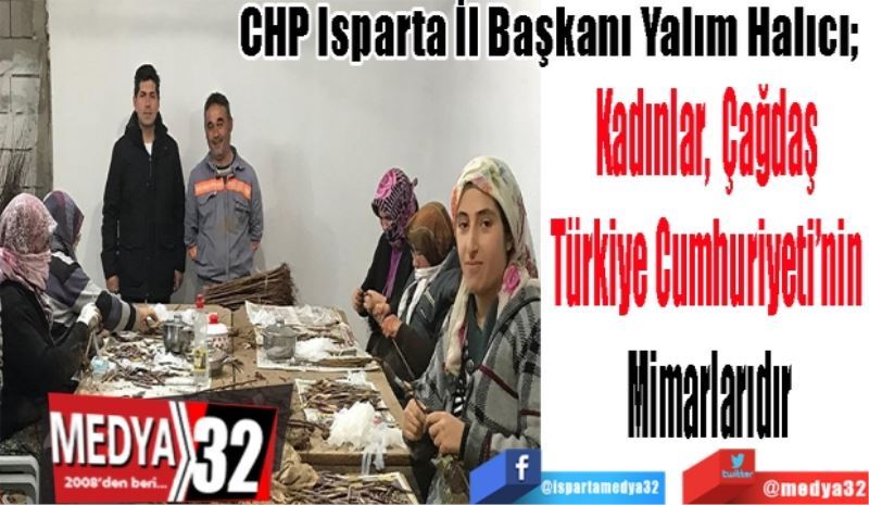 CHP Isparta İl Başkanı Yalım Halıcı; 
Kadınlar Çağdaş 
Türkiye Cumhuriyeti’nin 
Mimarlarıdır
