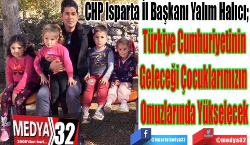 CHP Isparta İl Başkanı Yalım Halıcı; 
Türkiye Cumhuriyetinin
Geleceği Çocuklarımızın 
Omuzlarında Yükselecek
