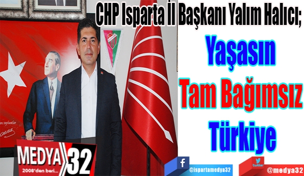 CHP Isparta İl Başkanı Yalım Halıcı; 
Yaşasın 
Tam Bağımsız 
Türkiye
