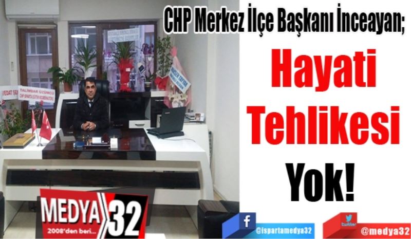CHP Merkez İlçe Başkanı İnceayan; 
Hayati 
Tehlikesi 
Yok  
