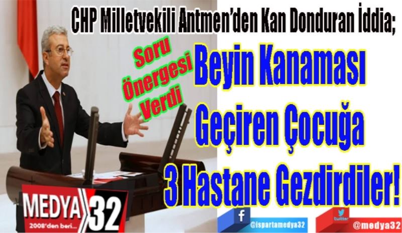 CHP Milletvekili Antmen’den Kan Donduran İddia; 
Beyin Kanaması 
Geçiren Çocuğa 
3 Hastane Gezdirdiler!
