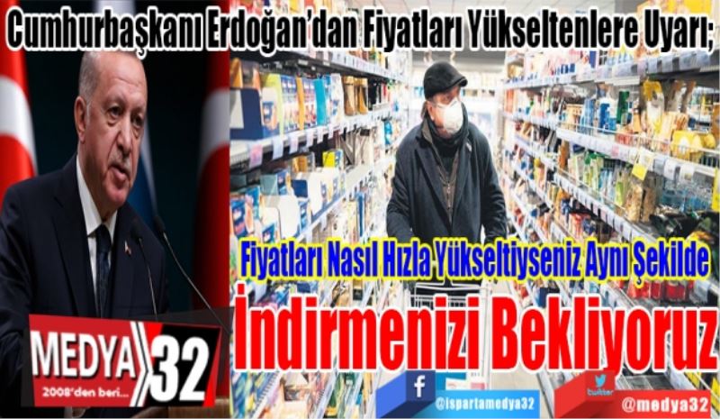 Cumhurbaşkanı Erdoğan’dan Fiyatları Yükseltenlere Uyarı; 
Fiyatları Nasıl Hızla 
Yükseltiyseniz Aynı Şekilde
İndirmenizi Bekliyoruz 
