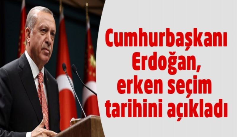 Cumhurbaşkanı Erdoğan, erken seçim tarihini açıkladı