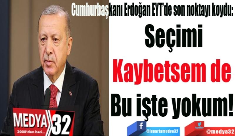 Cumhurbaşkanı Erdoğan EYT’de son noktayı koydu: 
Seçimi
Kaybetsem de 
Bu işte yokum! 
