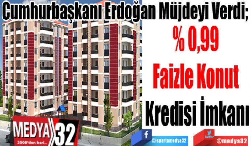 Cumhurbaşkanı Erdoğan Müjdeyi Verdi; 
% 0,99 
Faizle Konut 
Kredisi İmkanı 
