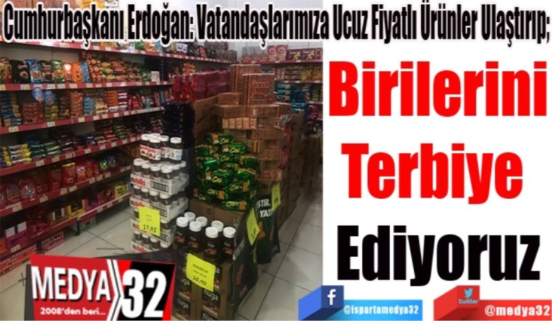 Cumhurbaşkanı Erdoğan: Vatandaşlarımıza Ucuz Fiyatlı Ürünler Ulaştırıp; 
Birilerini
Terbiye 
Ediyoruz
