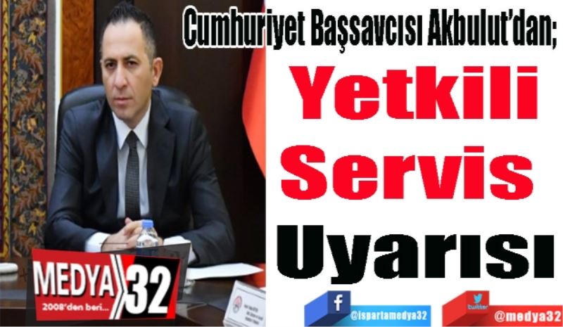 Cumhuriyet Başsavcısı Akbulut’dan; 
Yetkili
Servis 
Uyarısı
