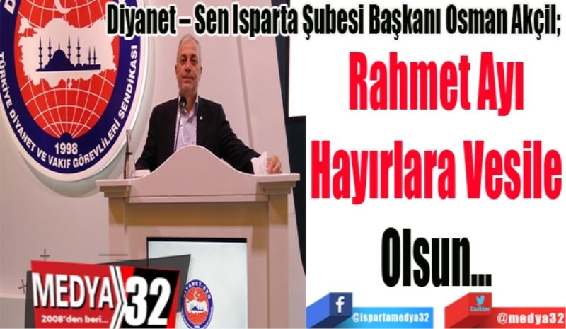 Diyanet – Sen Isparta Şubesi Başkanı Osman Akçil; 
Rahmet Ayı
Hayırlara Vesile
Olsun…

