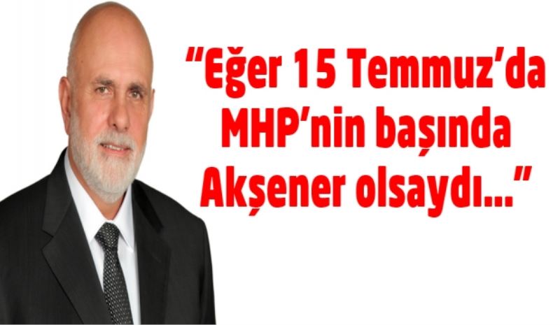 “Eğer 15 Temmuz’da MHP’nin başında Akşener olsaydı…”