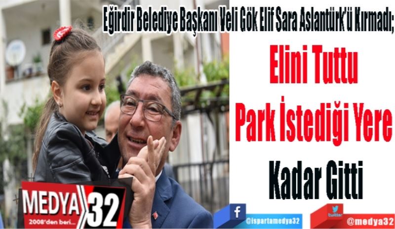 Eğirdir Belediye Başkanı Veli Gök Elif Sara Aslantürk’ü Kırmadı; 
Elini Tuttu 
Park İstediği Yere 
Kadar Gitti
