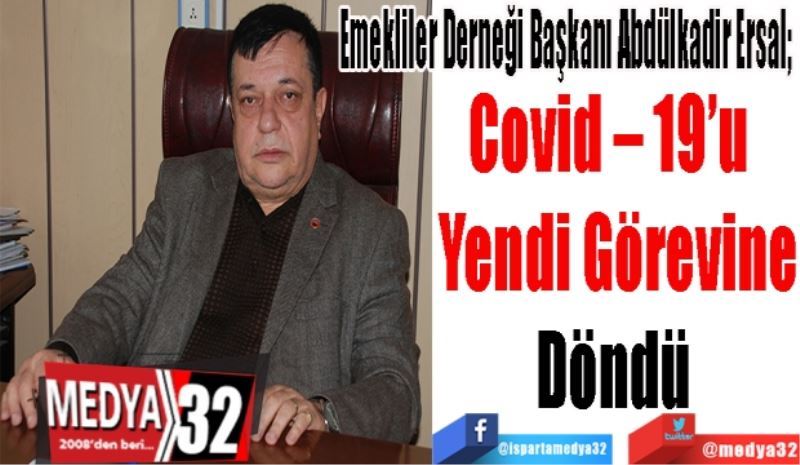 Emekliler Derneği Başkanı Abdülkadir Ersal; 
Covid – 19’u  
Yendi Görevine
Döndü 
