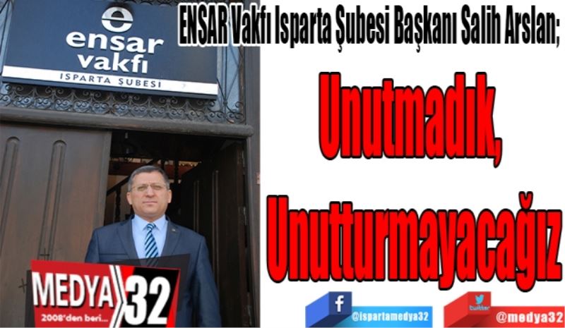 ENSAR Vakfı Isparta Şubesi Başkanı Salih Arslan; 
Unutmadık, 
Unutturmayacağız
