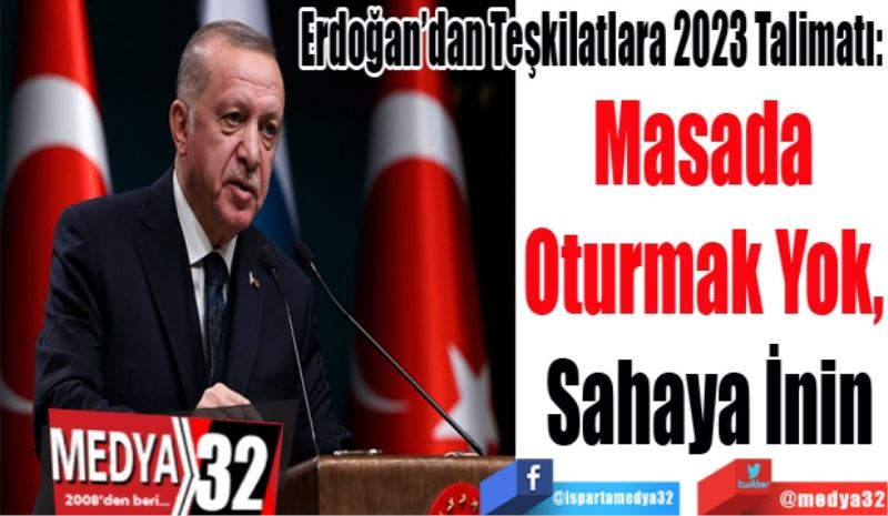 Erdoğan’dan Teşkilatlara 2023 Talimatı: 
Masada 
Oturmak Yok, 
Sahaya İnin
