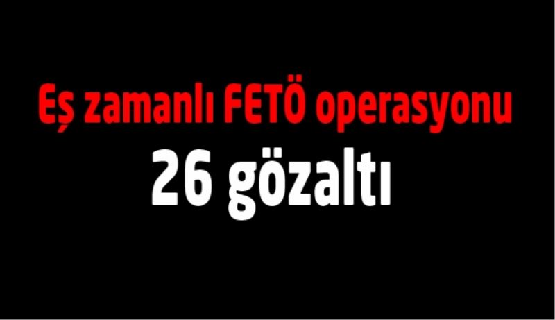 Eş zamanlı FETÖ operasyonu 26 gözaltı