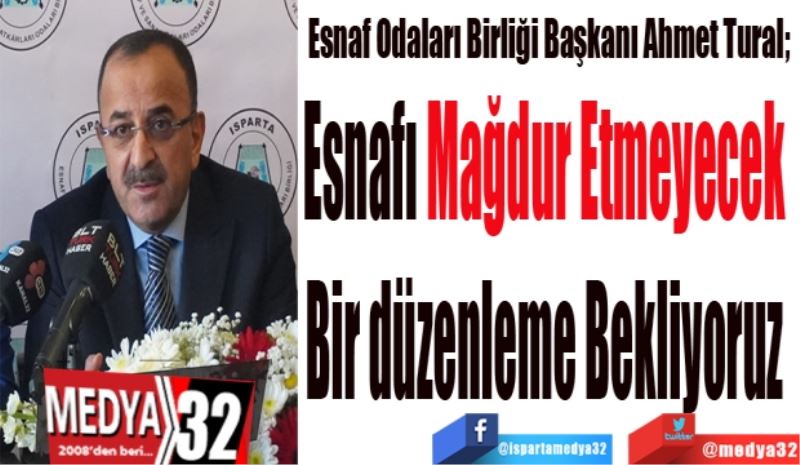 Esnaf Odaları Birliği Başkanı Ahmet Tural; 
Esnafı Mağdur Etmeyecek 
Bir düzenleme Bekliyoruz 
