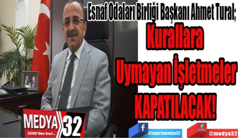 Esnaf Odaları Birliği Başkanı Ahmet Tural; 
Kurallara 
Uymayan İşletmeler
KAPATILACAK! 
