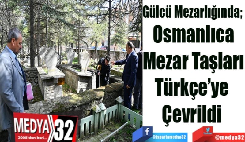 Gülcü Mezarlığında; 
Osmanlıca
Mezar Taşları
Türkçe’ye 
Çevrildi 
