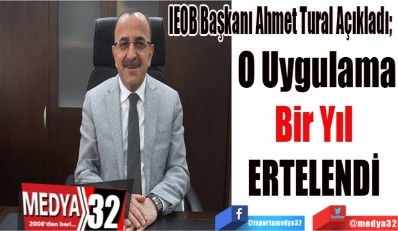 IEOB Başkanı Ahmet Tural Açıkladı; 
O Uygulama
Bir Yıl 
ERTELENDİ 
