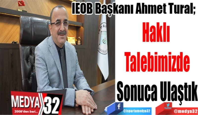 IEOB Başkanı Ahmet Tural; 
Haklı 
Talebimizde
Sonuca Ulaştık
