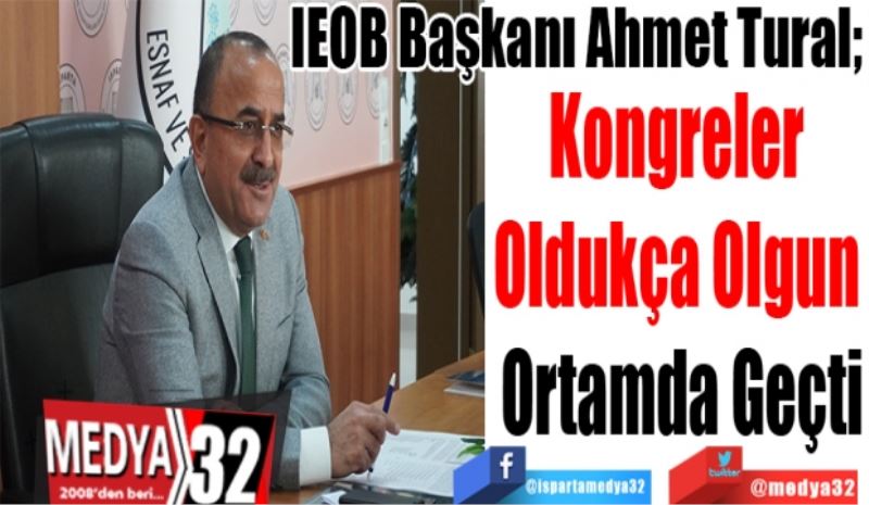 IEOB Başkanı Ahmet Tural; 
Kongreler 
Oldukça Olgun 
Ortamda Geçti

