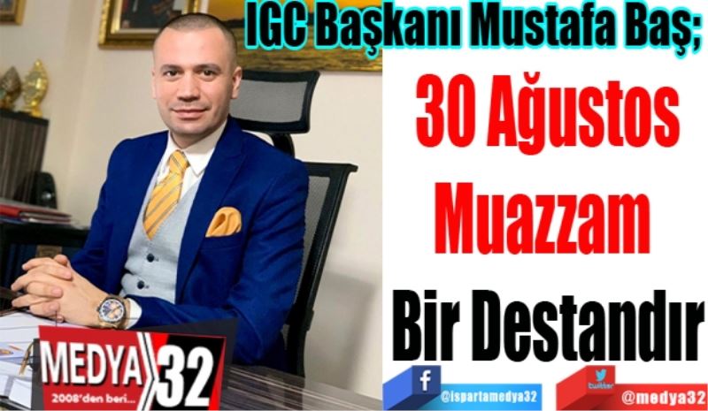 IGC Başkanı Mustafa Baş; 
30 Ağustos
Muazzam 
Bir Destandır
