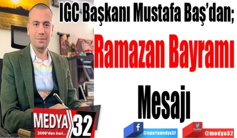 IGC Başkanı Mustafa Baş’dan; 
Ramazan Bayramı
Mesajı
