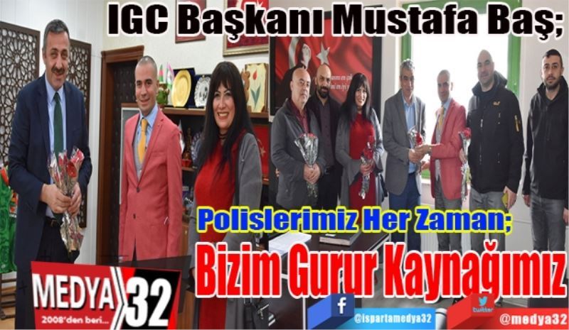 IGC Başkanı Mustafa Baş; 
Polislerimiz Her Zaman; 
Bizim Gurur Kaynağımız 
