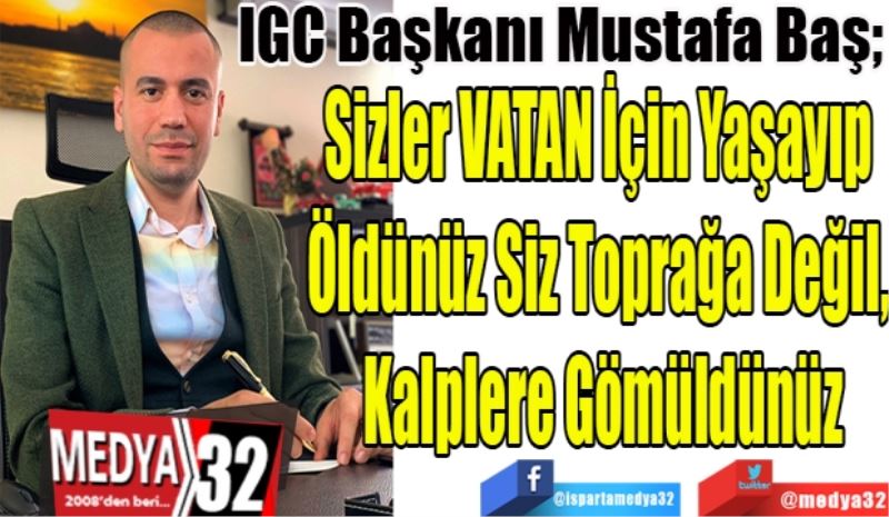 IGC Başkanı Mustafa Baş; 
Sizler VATAN İçin Yaşayıp 
Öldünüz Siz Toprağa Değil, 
Kalplere Gömüldünüz
