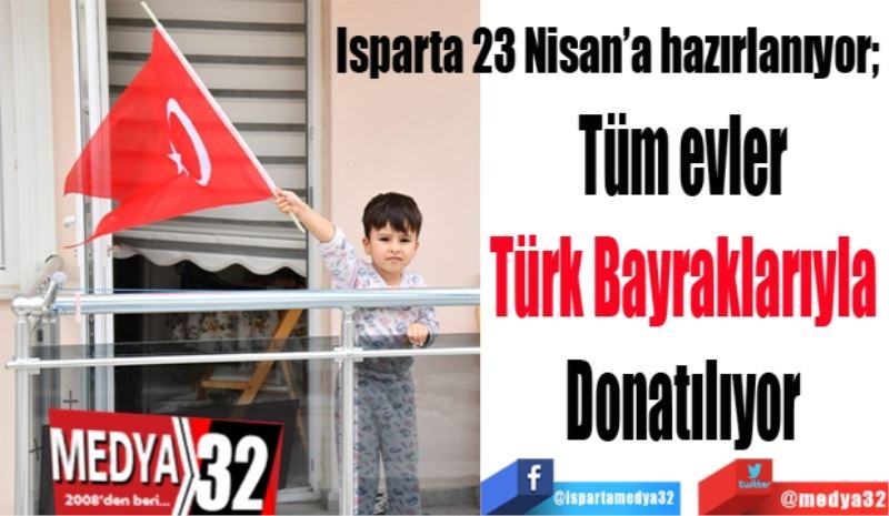 Isparta 23 Nisan’a hazırlanıyor; 
Tüm evler 
Türk Bayraklarıyla 
Donatılıyor 
