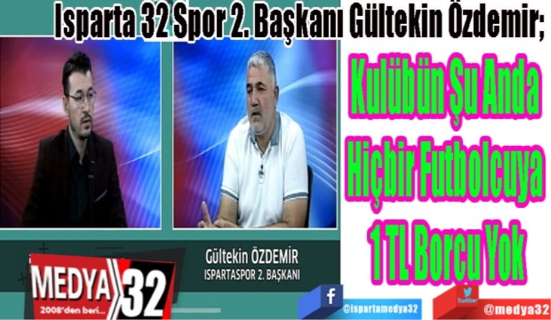 Isparta 32 Spor 2. Başkanı Gültekin Özdemir; 
Kulübün Şu Anda 
Hiçbir Futbolcuya 
1 TL Borcu Yok
