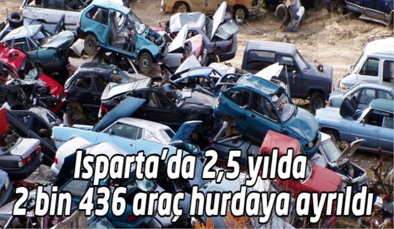 Isparta’da 2,5 yılda  2 bin 436 araç hurdaya ayrıldı
