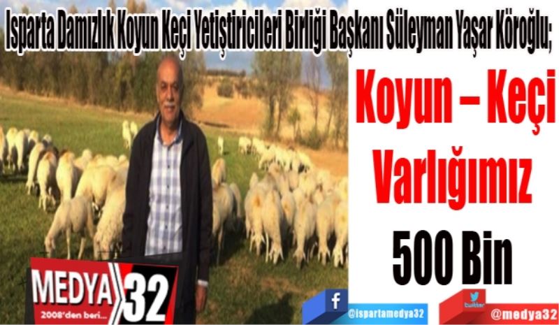 Isparta Damızlık Koyun Keçi Yetiştiricileri Birliği Başkanı Süleyman Yaşar Köroğlu; 
Koyun – Keçi
Varlığımız 
500 Bin 
