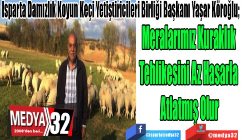 Isparta Damızlık Koyun Keçi Yetiştiricileri Birliği Başkanı Yaşar Köroğlu; 
Meralarımız Kuraklık 
Tehlikesini Az Hasarla 
Atlatmış Olur

