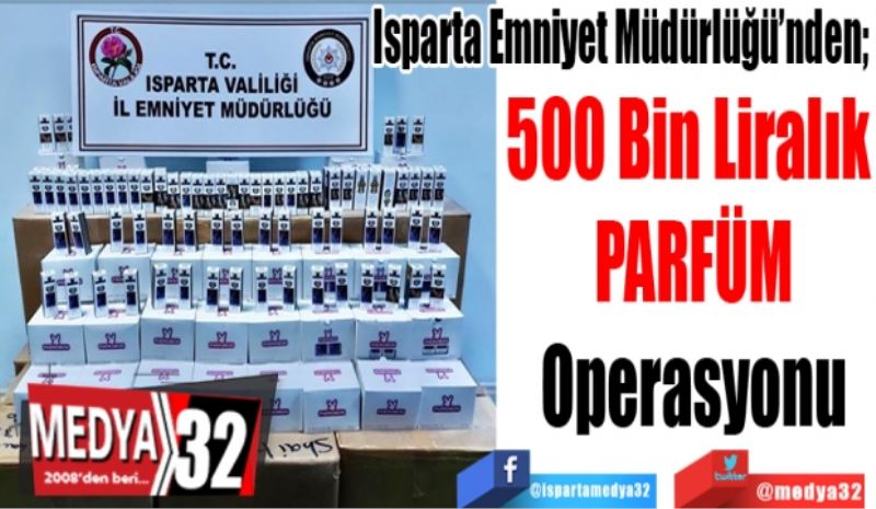 
Isparta Emniyet Müdürlüğü’nden; 
500 Bin Liralık 
PARFÜM
Operasyonu  
