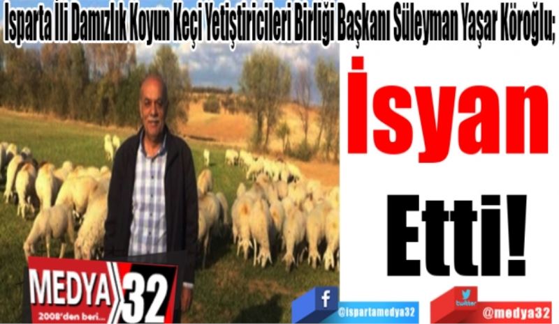 Isparta İli Damızlık Koyun Keçi Yetiştiricileri Birliği Başkanı Süleyman Yaşar Köroğlu; 
İsyan 
Etti! 
