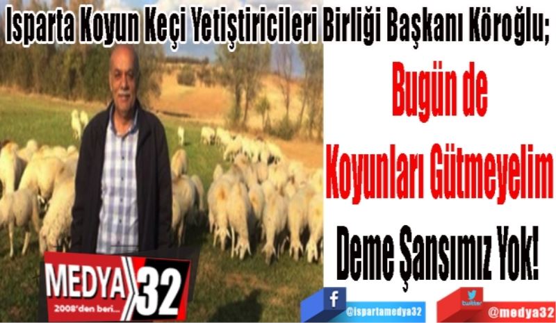 Isparta Koyun Keçi Yetiştiricileri Birliği Başkanı Köroğlu; 
Bugün de
Koyunları Gütmeyelim
Deme Şansımız Yok! 
