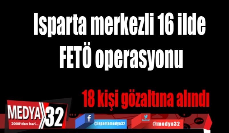 Isparta merkezli 16 ilde FETÖ operasyonu: 18kişi gözaltına alındı