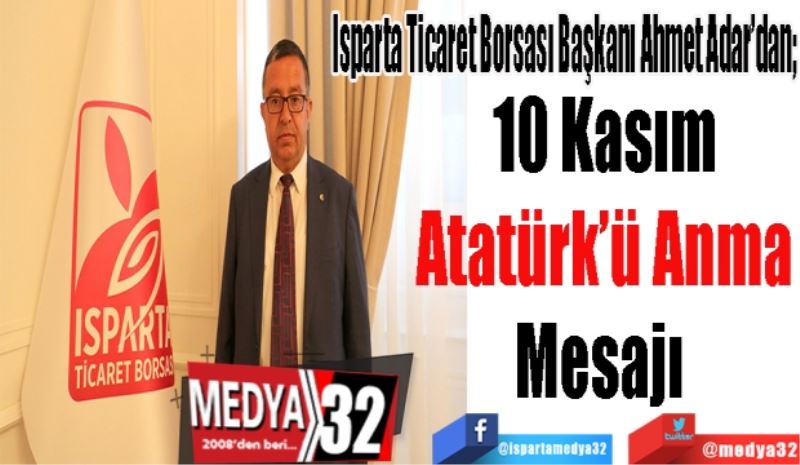 Isparta Ticaret Borsası Başkanı Ahmet Adar’dan; 
10 Kasım
Atatürk’ü Anma
Mesajı 
