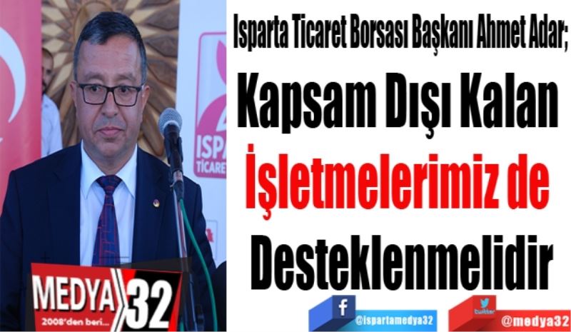 Isparta Ticaret Borsası Başkanı Ahmet Adar; 
Kapsam Dışı Kalan 
İşletmelerimiz de 
Desteklenmelidir
