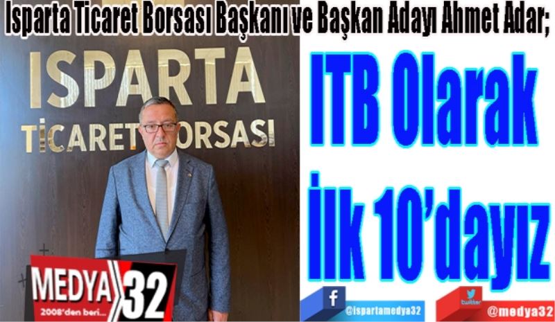 Isparta Ticaret Borsası Başkanı ve Başkan Adayı Ahmet Adar; 
ITB Olarak 
İlk 10’dayız
