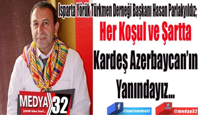 
Isparta Yörük Türkmen Derneği Başkanı Hasan Parlakyıldız; 
Her Koşul ve Şartta
Kardeş Azerbaycan’ın
Yanındayız…
