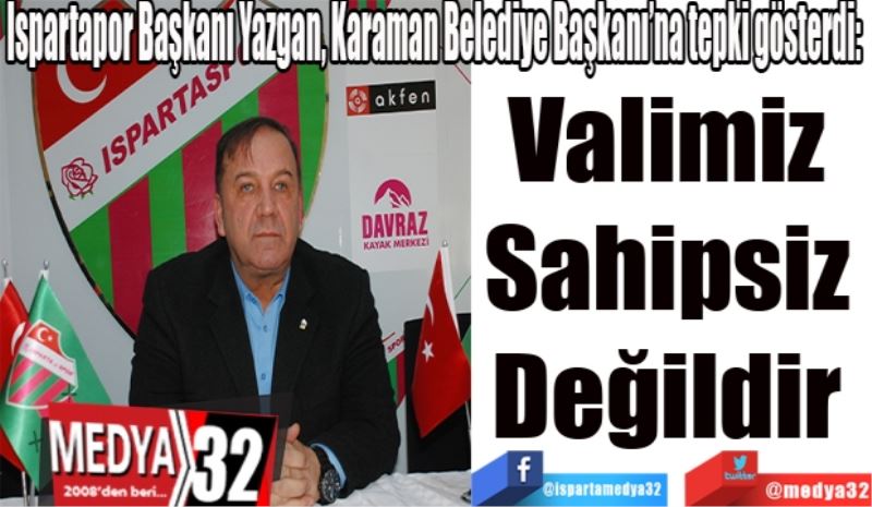 Ispartapor Başkanı Yazgan, Karaman Belediye Başkanı’na tepki gösterdi: 
Valimiz 
Sahipsiz 
Değildir 
