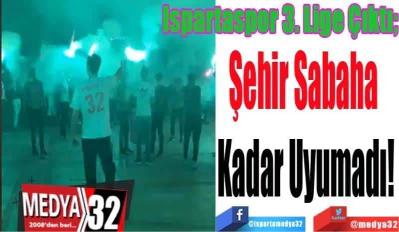 Ispartaspor 3. Lige Çıktı; 
Şehir Sabaha 
Kadar Uyumadı!
