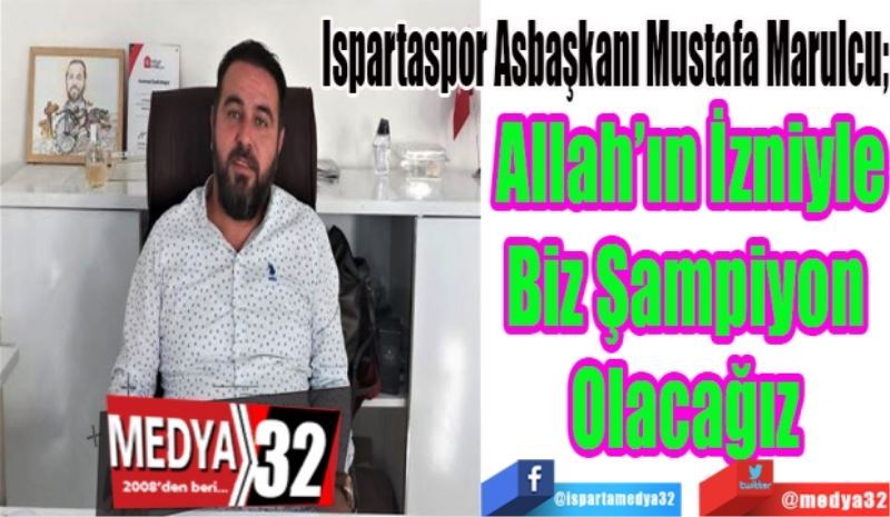 Ispartaspor Asbaşkanı Mustafa Marulcu; 
Allah’ın İzniyle
Şampiyon Biz
Olacağız 
