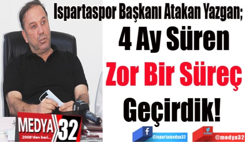 Ispartaspor Başkanı Atakan Yazgan; 
4 Ay Süren
Zor Bir Süreç
Geçirdik! 
