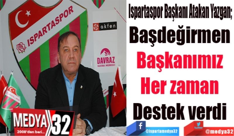Ispartaspor Başkanı Atakan Yazgan; 
Başdeğirmen 
Başkanımız 
Her zaman 
Destek verdi 
