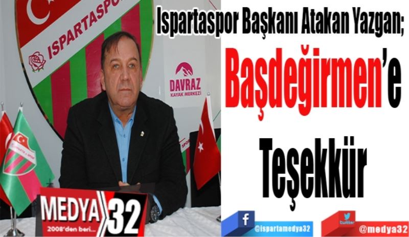 Ispartaspor Başkanı Atakan Yazgan; 
Başdeğirmen’e 
Teşekkür 
