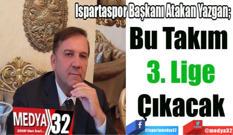 Ispartaspor Başkanı Atakan Yazgan; 
Bu Takım 
3. Lige
Çıkacak
