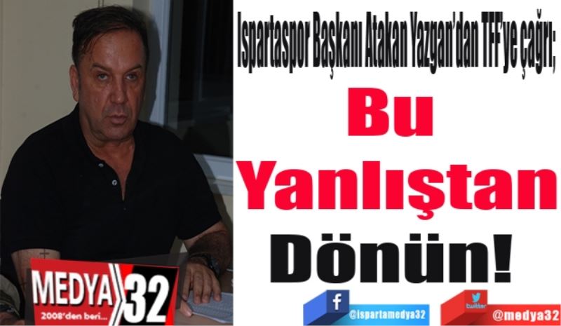 Ispartaspor Başkanı Atakan Yazgan’dan TFF’ye çağrı; 
Bu 
Yanlıştan
Dönün! 
